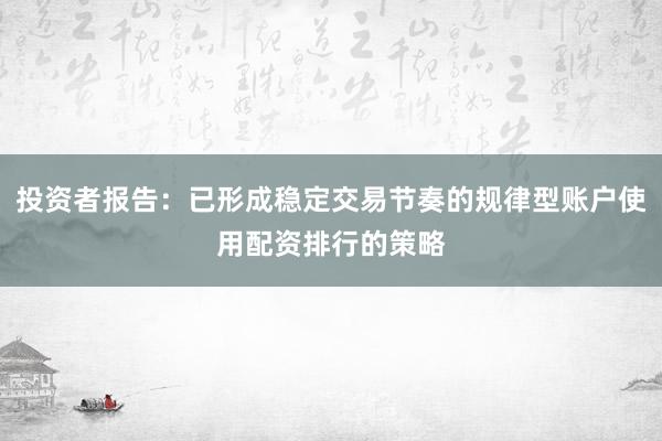投资者报告：已形成稳定交易节奏的规律型账户使用配资排行的策略