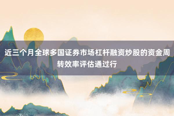 近三个月全球多国证券市场杠杆融资炒股的资金周转效率评估通过行