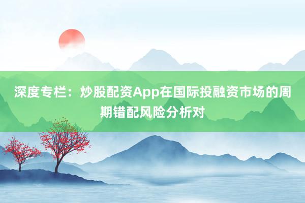 深度专栏：炒股配资App在国际投融资市场的周期错配风险分析对