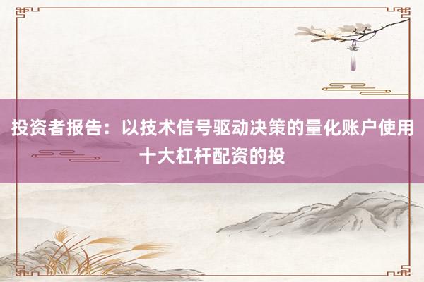 投资者报告：以技术信号驱动决策的量化账户使用十大杠杆配资的投