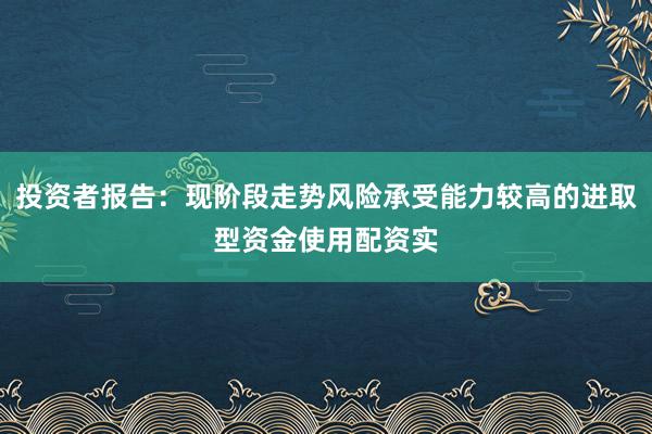投资者报告：现阶段走势风险承受能力较高的进取型资金使用配资实