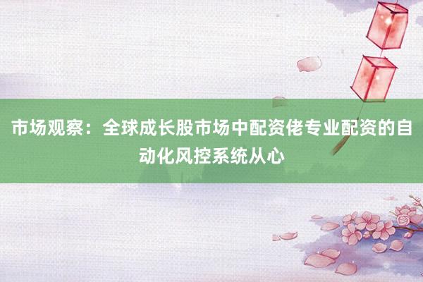 市场观察：全球成长股市场中配资佬专业配资的自动化风控系统从心