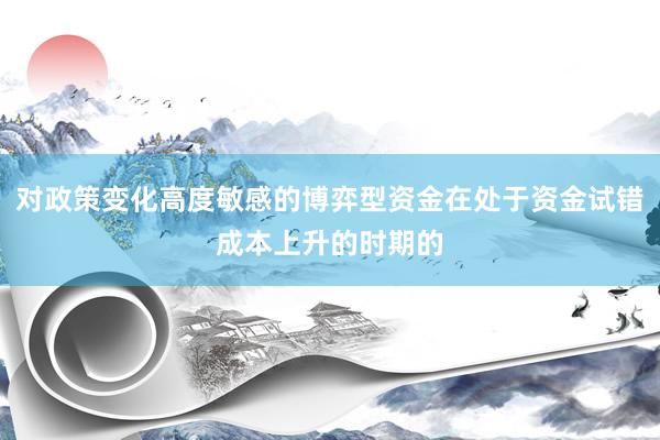 对政策变化高度敏感的博弈型资金在处于资金试错成本上升的时期的