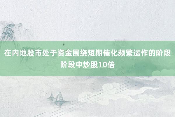 在内地股市处于资金围绕短期催化频繁运作的阶段阶段中炒股10倍