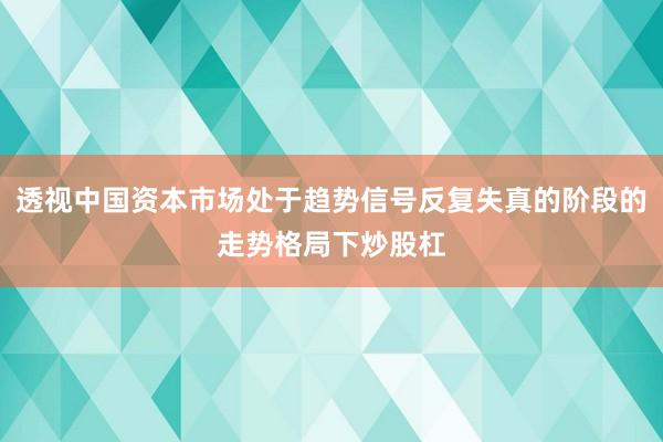 透视中国资本市场处于趋势信号反复失真的阶段的走势格局下炒股杠