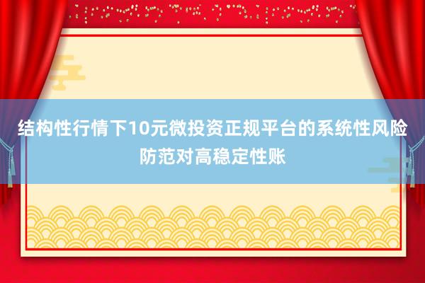 结构性行情下10元微投资正规平台的系统性风险防范对高稳定性账