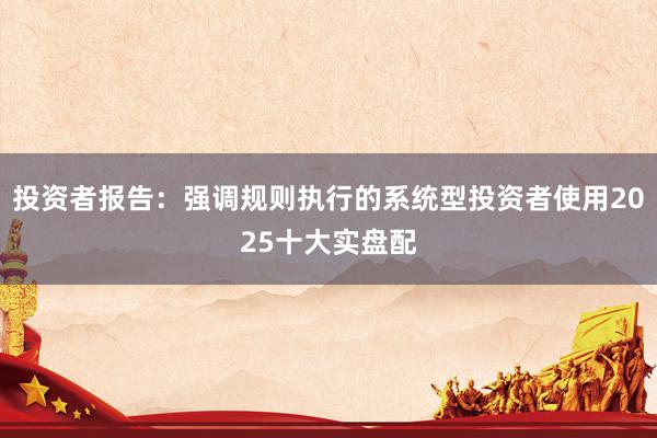 投资者报告：强调规则执行的系统型投资者使用2025十大实盘配