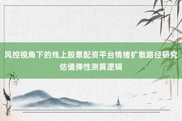 风控视角下的线上股票配资平台情绪扩散路径研究估值弹性测算逻辑