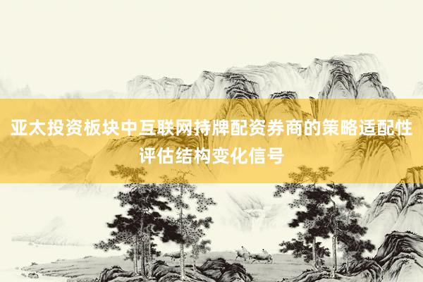 亚太投资板块中互联网持牌配资券商的策略适配性评估结构变化信号