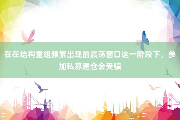 在在结构重组频繁出现的震荡窗口这一阶段下，参加私募建仓会受骗