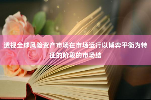 透视全球风险资产市场在市场运行以博弈平衡为特征的阶段的市场结