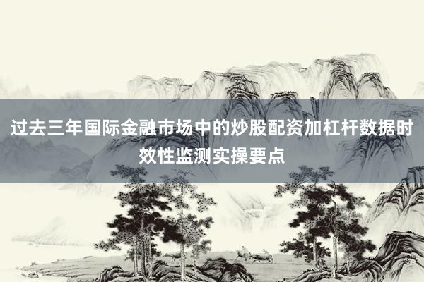过去三年国际金融市场中的炒股配资加杠杆数据时效性监测实操要点