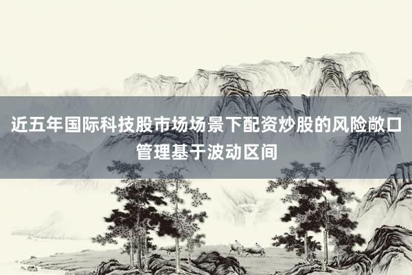 近五年国际科技股市场场景下配资炒股的风险敞口管理基于波动区间