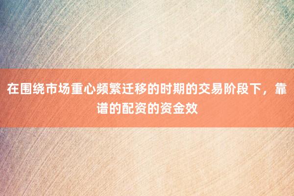 在围绕市场重心频繁迁移的时期的交易阶段下，靠谱的配资的资金效
