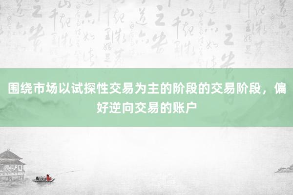 围绕市场以试探性交易为主的阶段的交易阶段，偏好逆向交易的账户