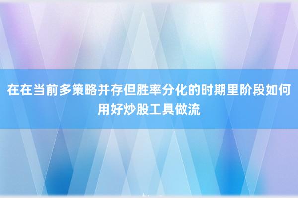 在在当前多策略并存但胜率分化的时期里阶段如何用好炒股工具做流