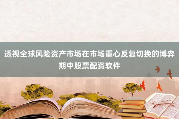 透视全球风险资产市场在市场重心反复切换的博弈期中股票配资软件