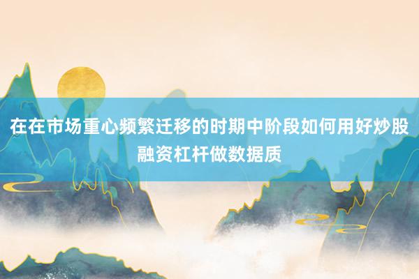 在在市场重心频繁迁移的时期中阶段如何用好炒股融资杠杆做数据质