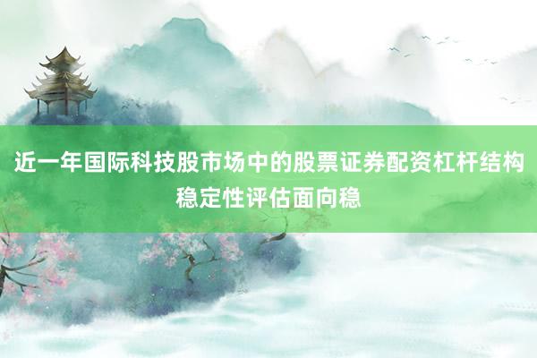 近一年国际科技股市场中的股票证券配资杠杆结构稳定性评估面向稳