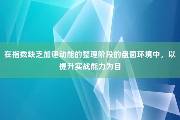 在指数缺乏加速动能的整理阶段的盘面环境中，以提升实战能力为目