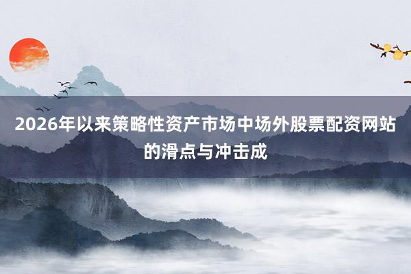 2026年以来策略性资产市场中场外股票配资网站的滑点与冲击成