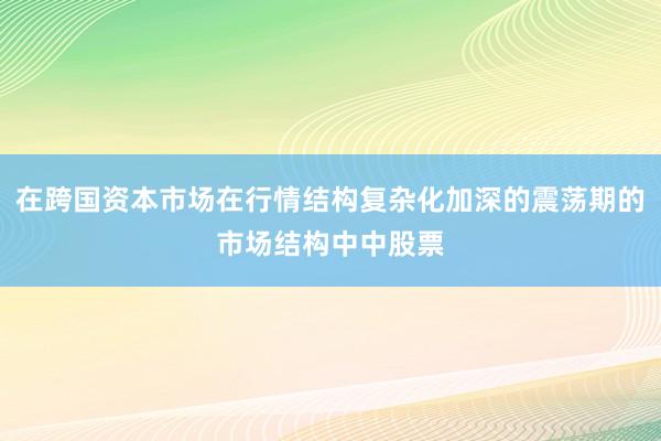 在跨国资本市场在行情结构复杂化加深的震荡期的市场结构中中股票