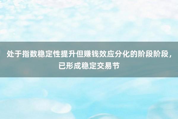 处于指数稳定性提升但赚钱效应分化的阶段阶段，已形成稳定交易节