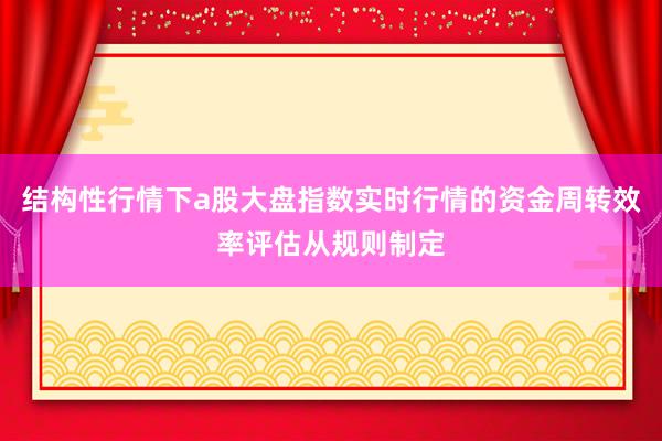 结构性行情下a股大盘指数实时行情的资金周转效率评估从规则制定
