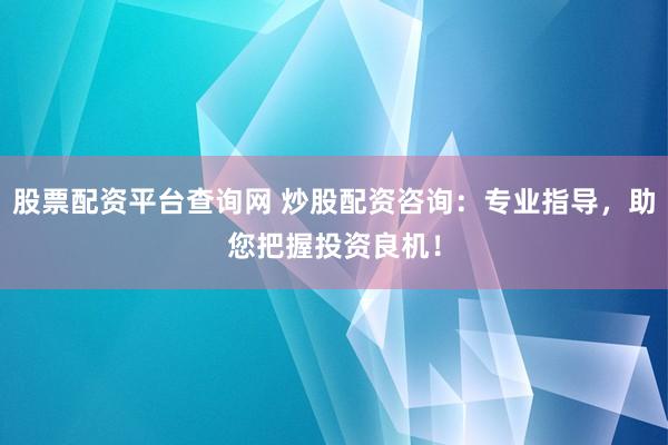 股票配资平台查询网 炒股配资咨询：专业指导，助您把握投资良机！