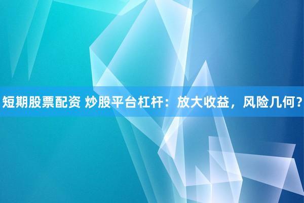 短期股票配资 炒股平台杠杆：放大收益，风险几何？