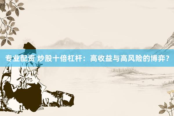 专业配资 炒股十倍杠杆：高收益与高风险的博弈？