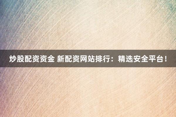 炒股配资资金 新配资网站排行：精选安全平台！