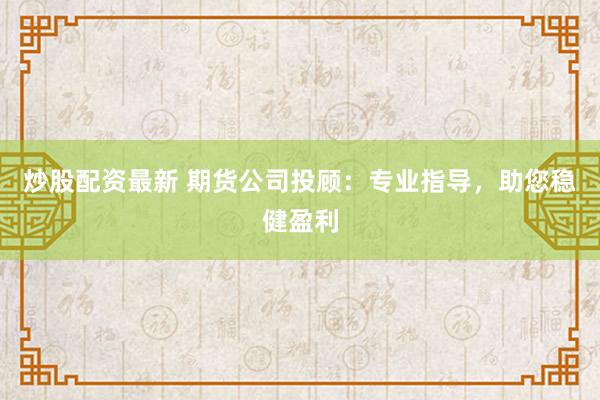 炒股配资最新 期货公司投顾：专业指导，助您稳健盈利