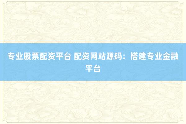 专业股票配资平台 配资网站源码：搭建专业金融平台