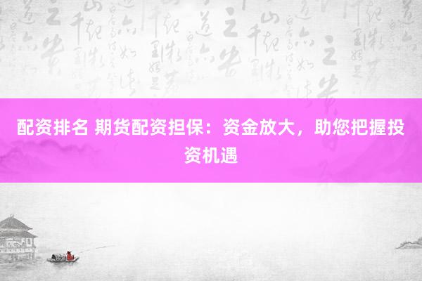 配资排名 期货配资担保：资金放大，助您把握投资机遇