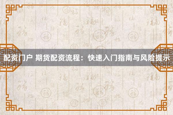 配资门户 期货配资流程：快速入门指南与风险提示