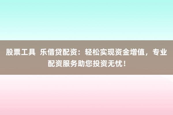 股票工具  乐借贷配资：轻松实现资金增值，专业配资服务助您投资无忧！