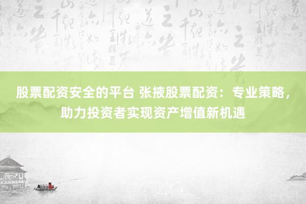 股票配资安全的平台 张掖股票配资：专业策略，助力投资者实现资产增值新机遇