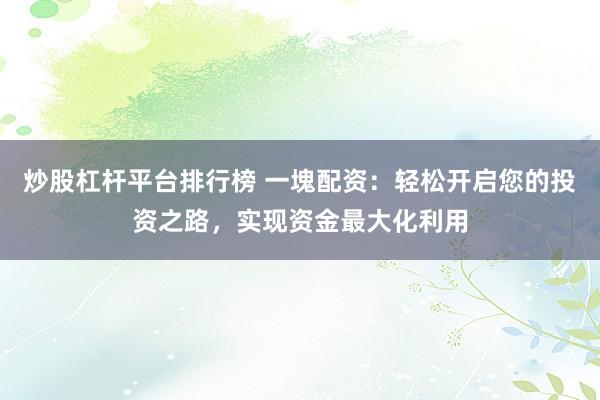 炒股杠杆平台排行榜 一塊配资：轻松开启您的投资之路，实现资金最大化利用