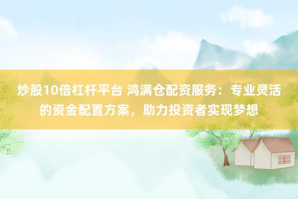炒股10倍杠杆平台 鸿满仓配资服务：专业灵活的资金配置方案，助力投资者实现梦想