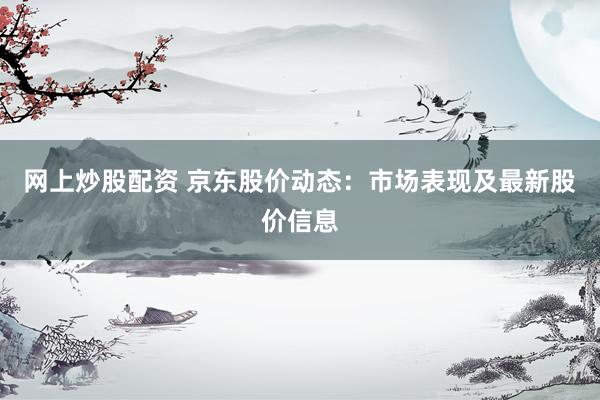 网上炒股配资 京东股价动态：市场表现及最新股价信息