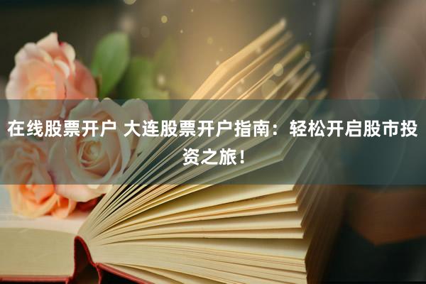 在线股票开户 大连股票开户指南：轻松开启股市投资之旅！