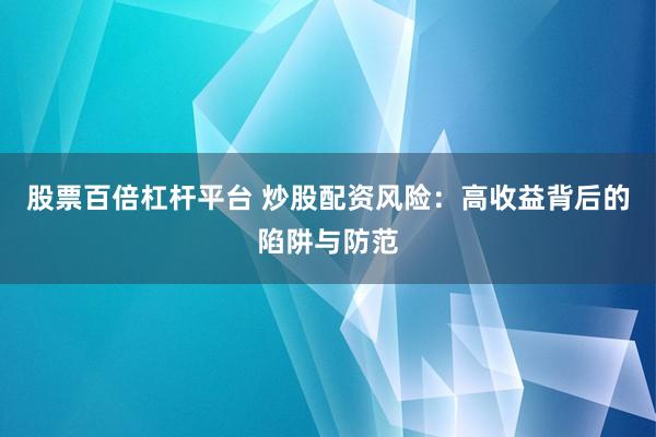 股票百倍杠杆平台 炒股配资风险：高收益背后的陷阱与防范