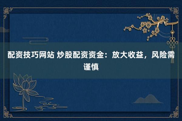 配资技巧网站 炒股配资资金：放大收益，风险需谨慎