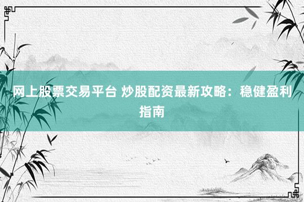 网上股票交易平台 炒股配资最新攻略：稳健盈利指南