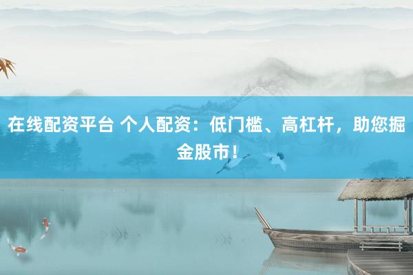 在线配资平台 个人配资：低门槛、高杠杆，助您掘金股市！