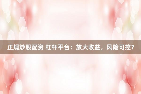 正规炒股配资 杠杆平台：放大收益，风险可控？