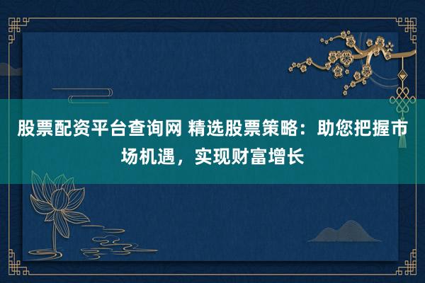 股票配资平台查询网 精选股票策略：助您把握市场机遇，实现财富增长