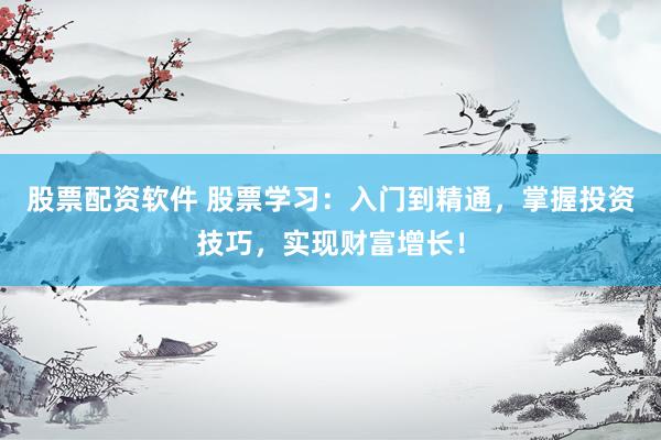 股票配资软件 股票学习：入门到精通，掌握投资技巧，实现财富增长！