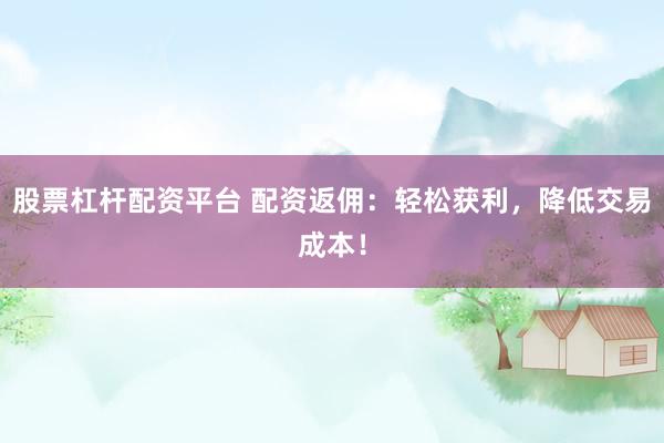 股票杠杆配资平台 配资返佣：轻松获利，降低交易成本！